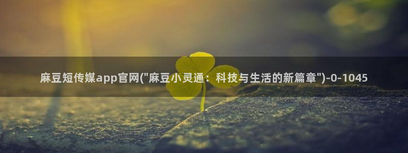 麻豆 下载下载：麻豆短传媒app官网(\