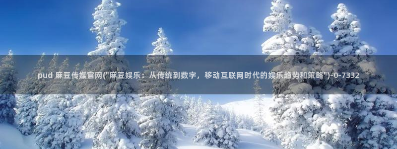麻豆 入口整理：pud 麻豆传媒官网(\