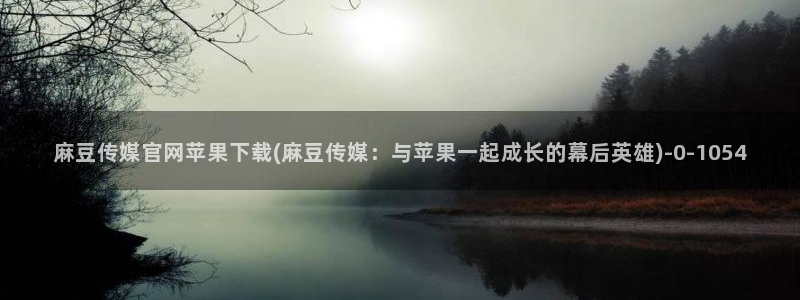 麻豆更新在线看：麻豆传媒官网苹果下载(麻豆传媒：与苹