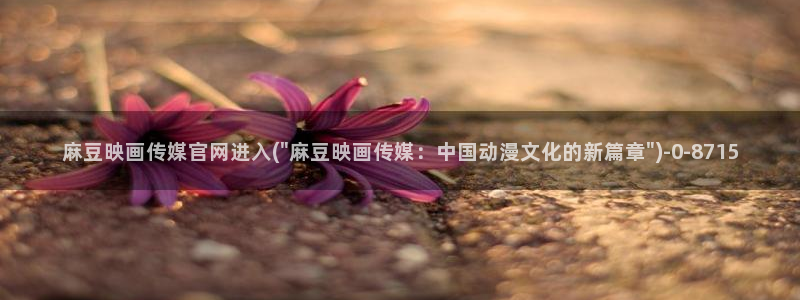 麻豆视频 内容视频：麻豆映画传媒官网进入(\