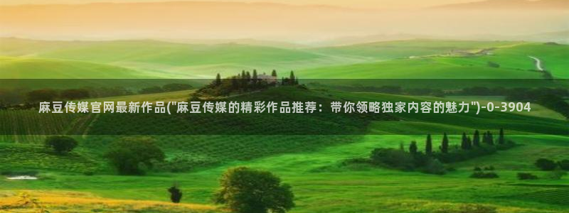 麻豆视频入口最新：麻豆传媒官网最新作品(\