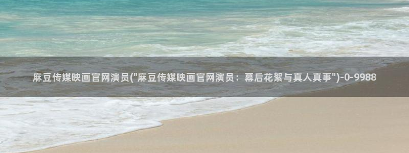 麻豆视频入口合集：麻豆传媒映画官网演员(\