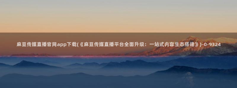 麻豆高清视频：麻豆传媒直播官网app下载(《麻豆传媒直播