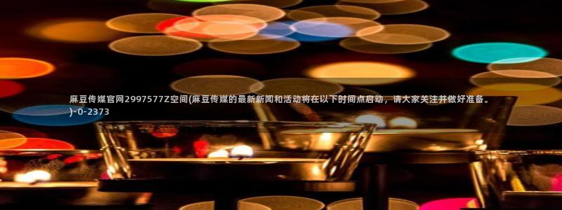 麻豆视频官方完整版：麻豆传媒官网2997577Z空间(麻豆传媒的最新新闻和活动将在以下时间点启动，请大家关注并做好准备。)
