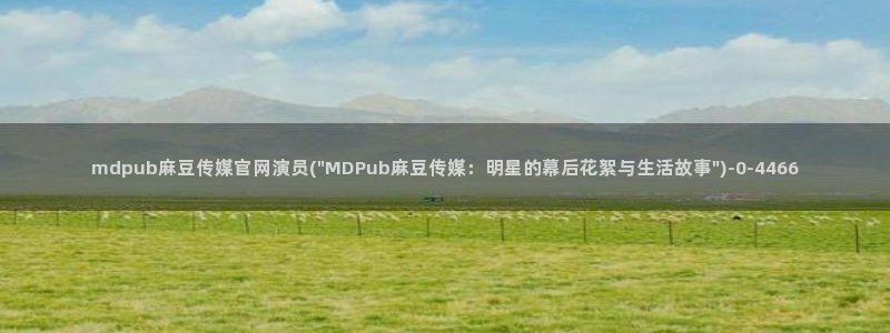 麻豆视频 推荐完整版：mdpub麻豆传媒官网演员(\