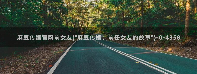 麻豆视频完整版高清：麻豆传媒官网前女友(\