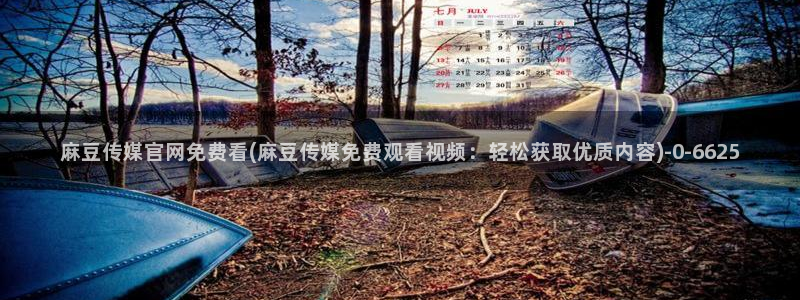 麻豆合集推荐：麻豆传媒官网免费看(麻豆传媒免费观看视频：轻松获取优质内容)