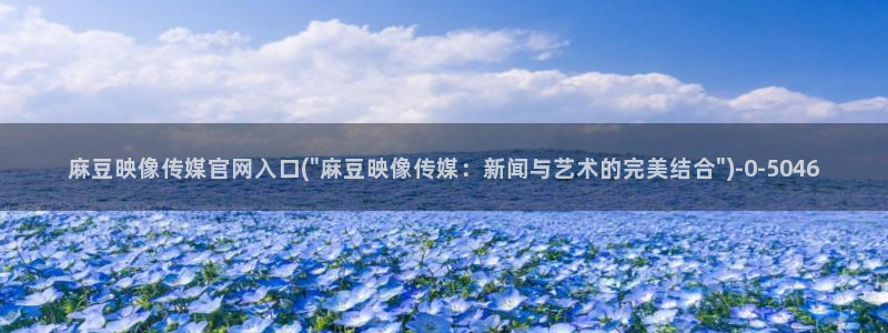 麻豆视频完整版：麻豆映像传媒官网入口(\
