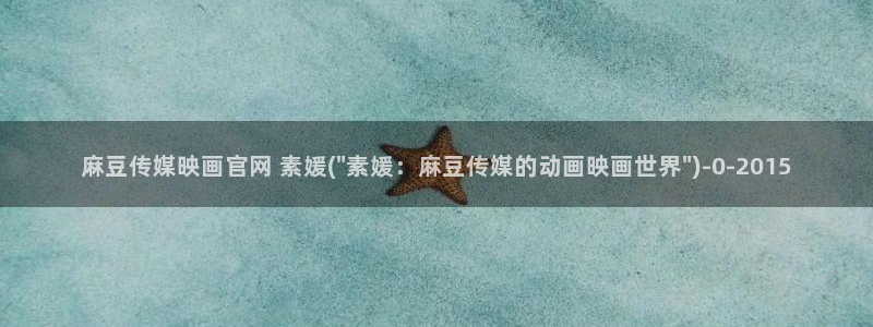 麻豆视频内容下载：麻豆传媒映画官网 素媛(\