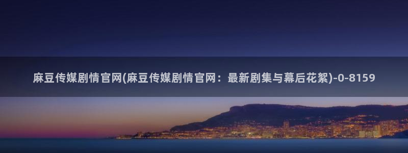 麻豆高清合集：麻豆传媒剧情官网(麻豆传媒剧情官网：最新剧集与幕后花絮)