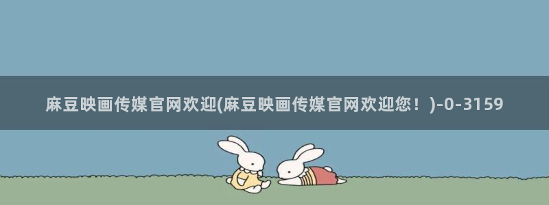 麻豆合集视频：麻豆映画传媒官网欢迎(麻豆映画传媒官网欢迎您！)